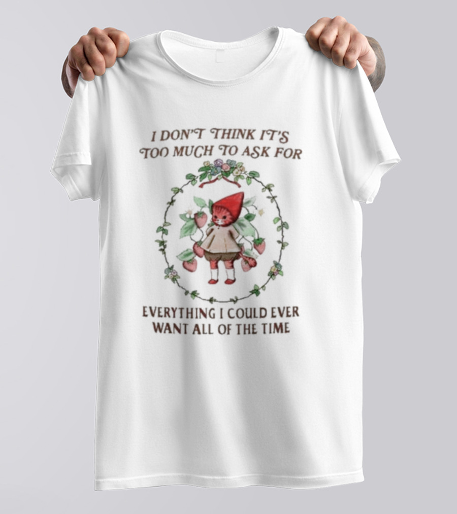 I Don’t Think It’s Too Much To Ask For Everything I Could Ever Want All Of The Time Whimsical Cartoon With Floral Frame T-Shirt