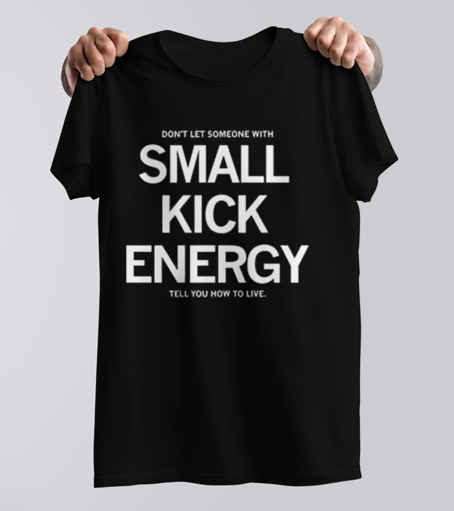 DON'T LET SOMEONE WITH SMALL KICK ENERGY TELL YOU HOW TO LIVE T-Shirt