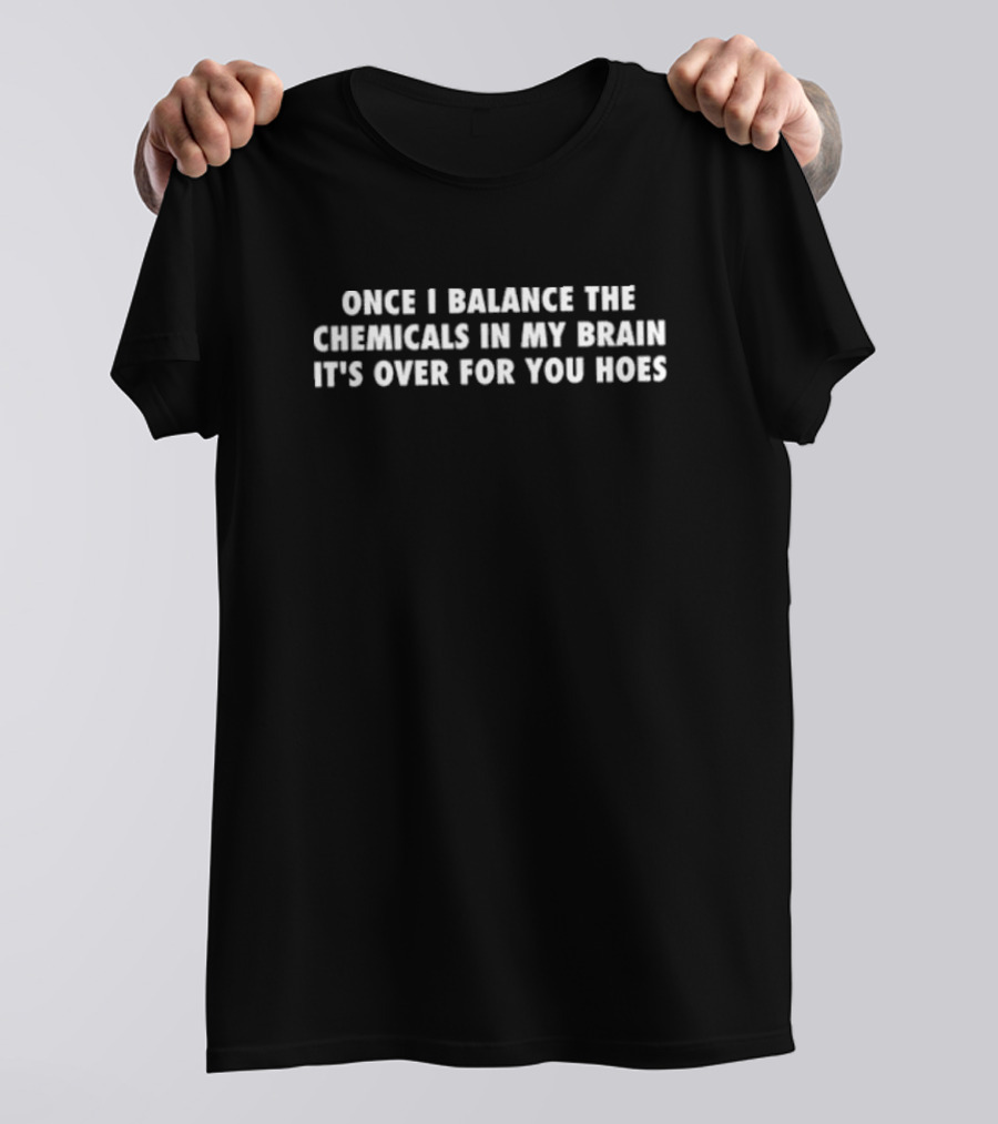Once I Balance The Chemicals In My Brain It’s Over For You Hoes T-Shirt