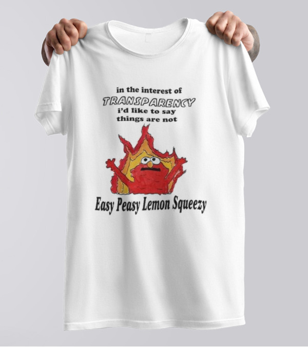 In The Interest Of Transparency I’d Like To Say Things Are Not Easy Peasy Lemon Squeezy Fire Meme T-Shirt