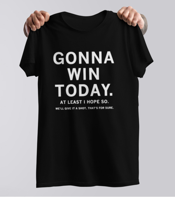 Gonna Win Today At Least I Hope So We'll Give It A Shot That's For Sure T-Shirt