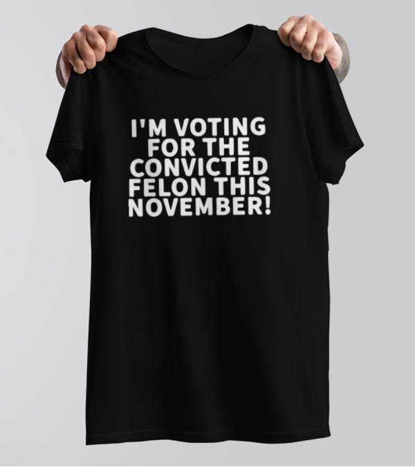 I'm Voting For The Convicted Felon This November T-Shirt