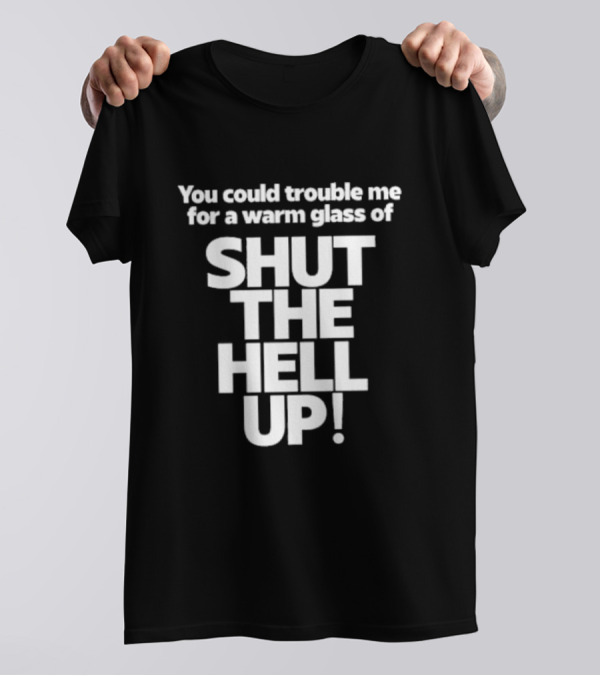 You Could Trouble Me For A Warm Glass Of Shut The Hell Up T-Shirt