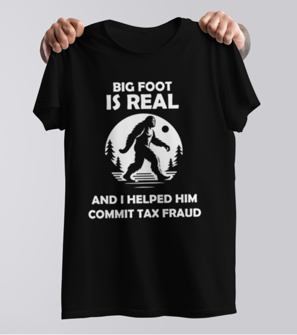 Bigfoot Is Real And I Helped Him Commit Tax Fraud The Irony Closet T-Shirt