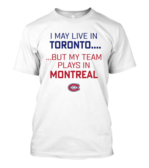 I May Live In Toronto But My Team Plays In Montreal Canadiens T-Shirt