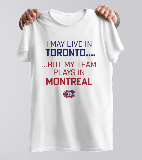 I May Live In Toronto But My Team Plays In Montreal Canadiens T-Shirt
