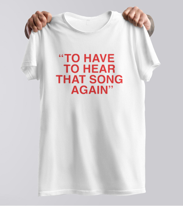 To Have To Hear That Song Again T-Shirt