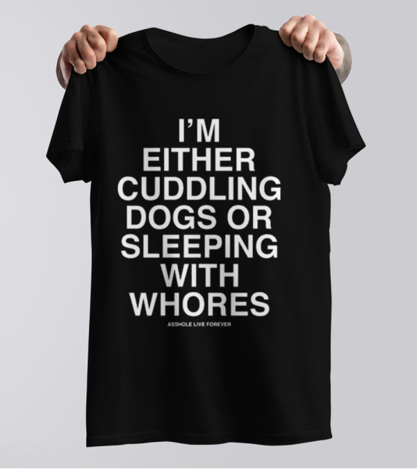 I’m Either Cuddling Dogs Or Sleeping With Whores Asshole Live Forever T-Shirt