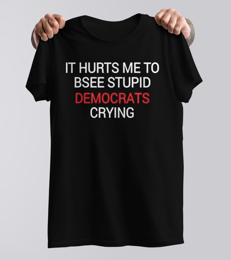 IT HURTS ME TO BSEE STUPID DEMOCRATS CRYING T-Shirt