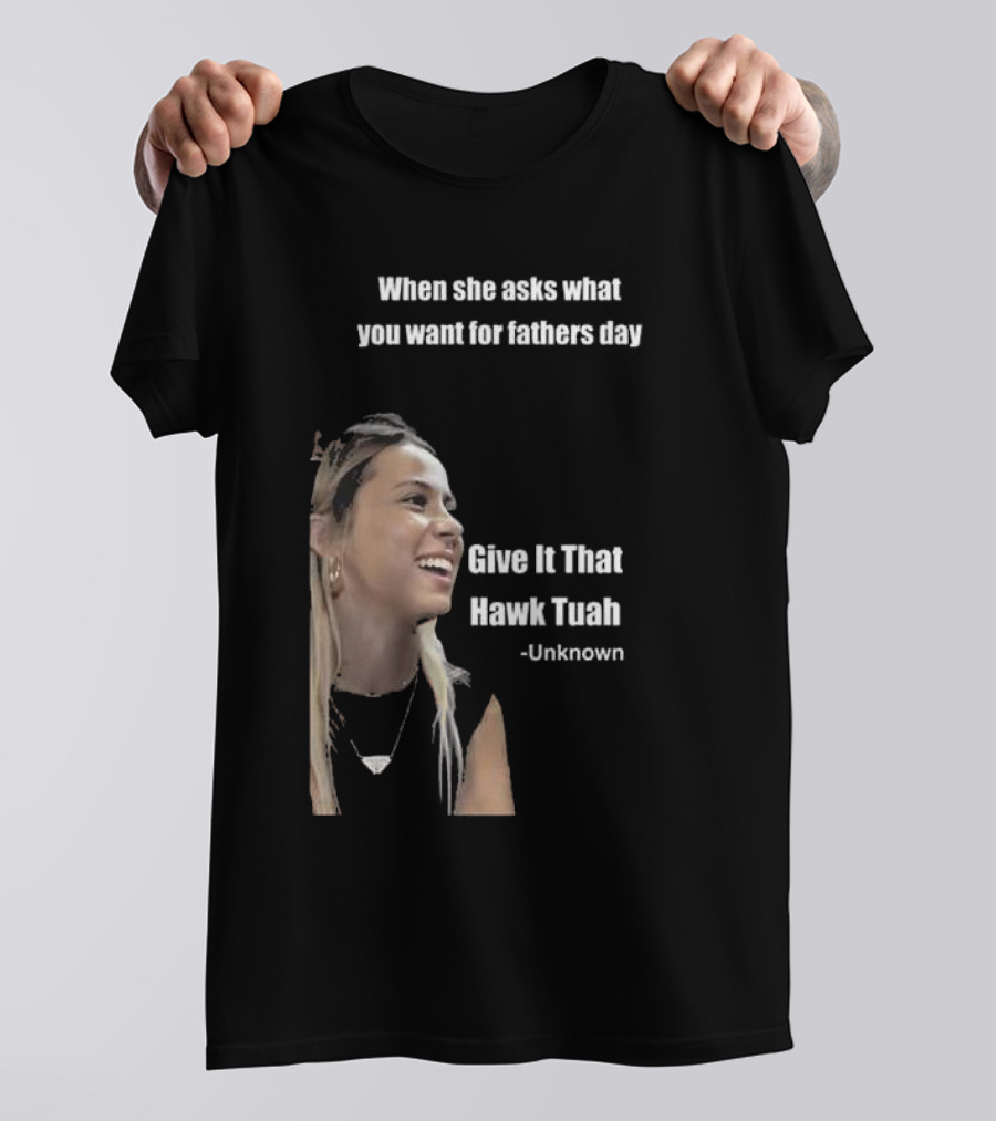 When She Asks What You Want For Fathers Day Give It That Hawk Tuah Unknown T-Shirt