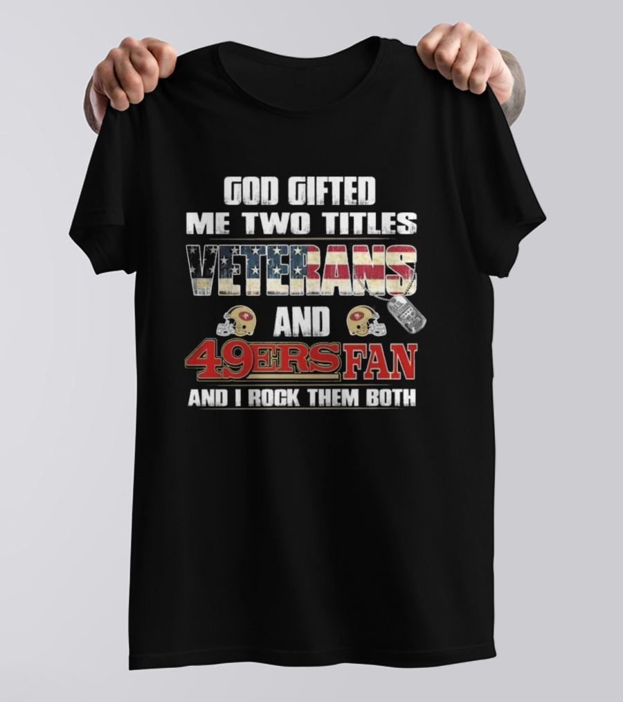 God Gifted Me Two Titles Veterans And 49ers Fan And I Rock Them Both T-Shirt