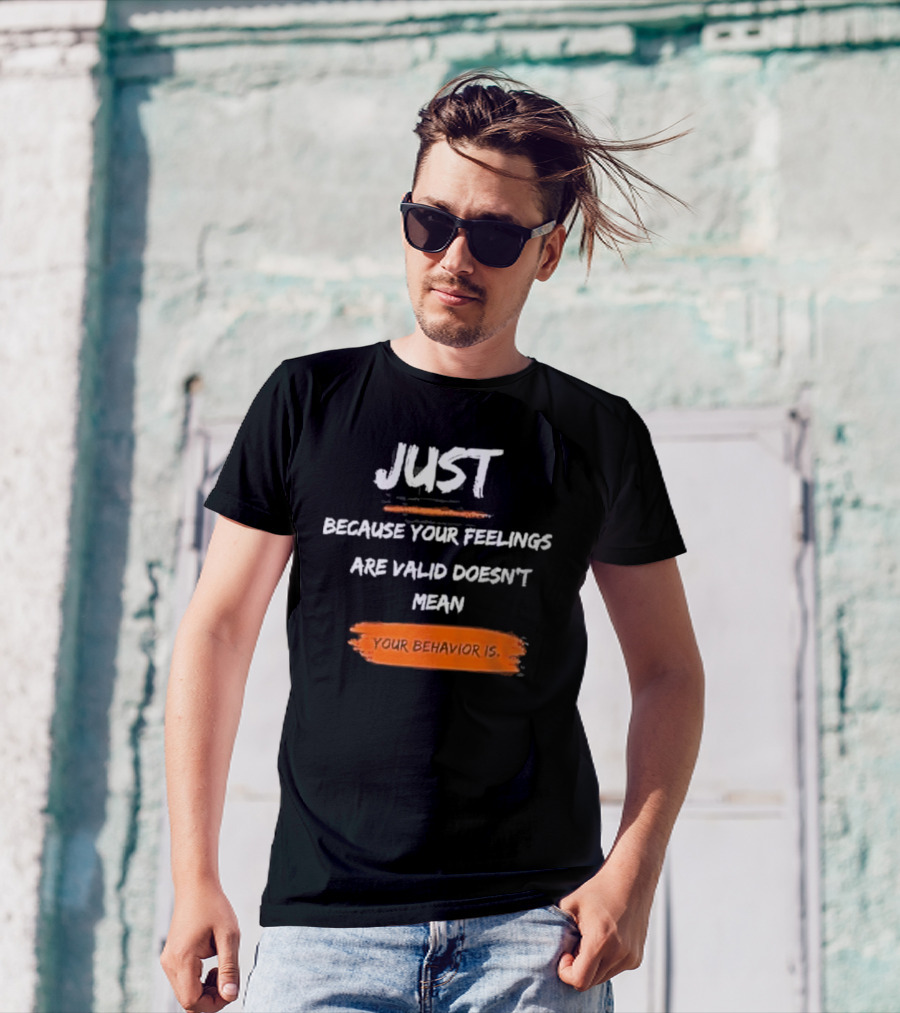 Just Because Your Feelings Are Valid Doesn’t Mean Your Behavior Is T-Shirt