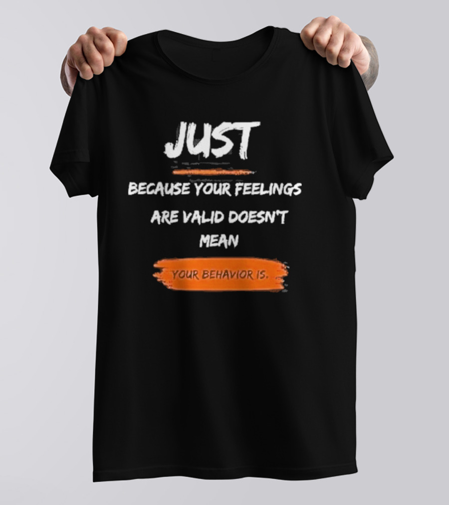 Just Because Your Feelings Are Valid Doesn’t Mean Your Behavior Is T-Shirt