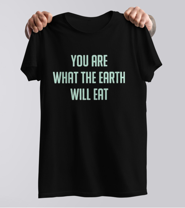 You Are What The Earth Will Eat Dark Humor Environmental Message T-Shirt