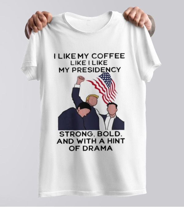 I Like My Coffee Like I Like My Presidency Strong Bold And With A Hint Of Drama T-Shirt