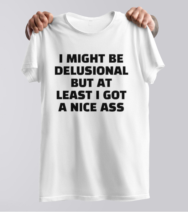 I Might Be Delusional But At Least I Got A Nice Ass T-Shirt