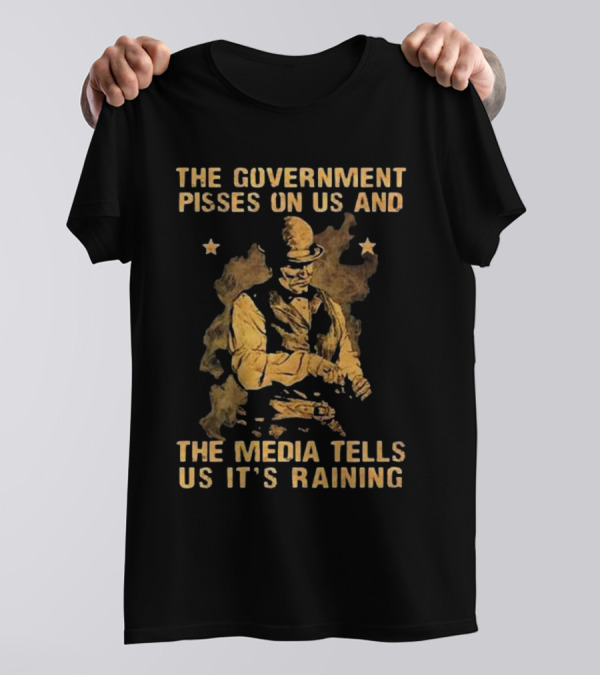 The Government Pisses On Us And The Media Tells Us It’s Raining Vintage Western Style Iconic Satirical Message T-Shirt