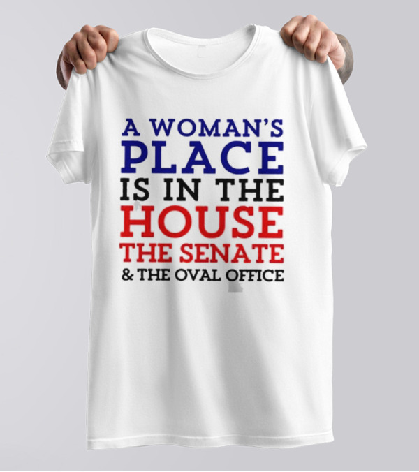A Woman’s Place Is In The House The Senate And The Oval Office T-Shirt