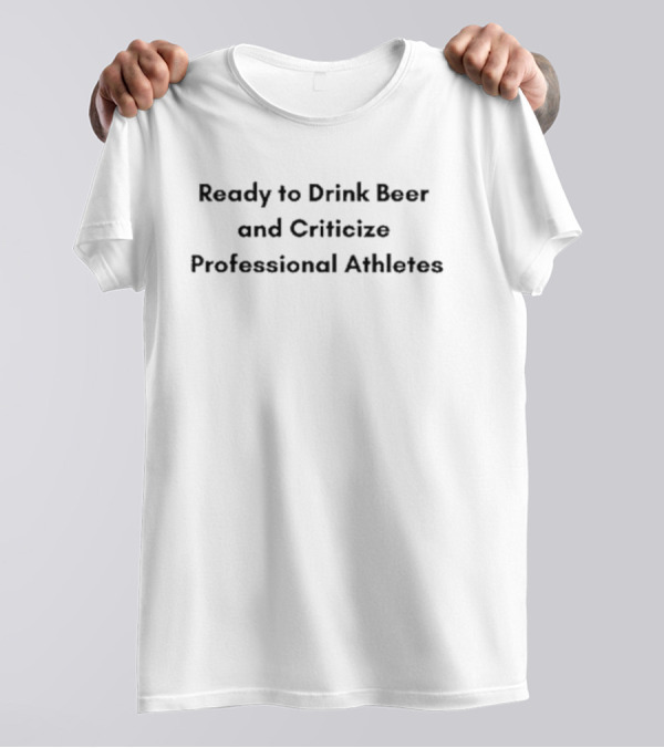 Ready To Drink Beer And Criticize Professional Athletes T-Shirt