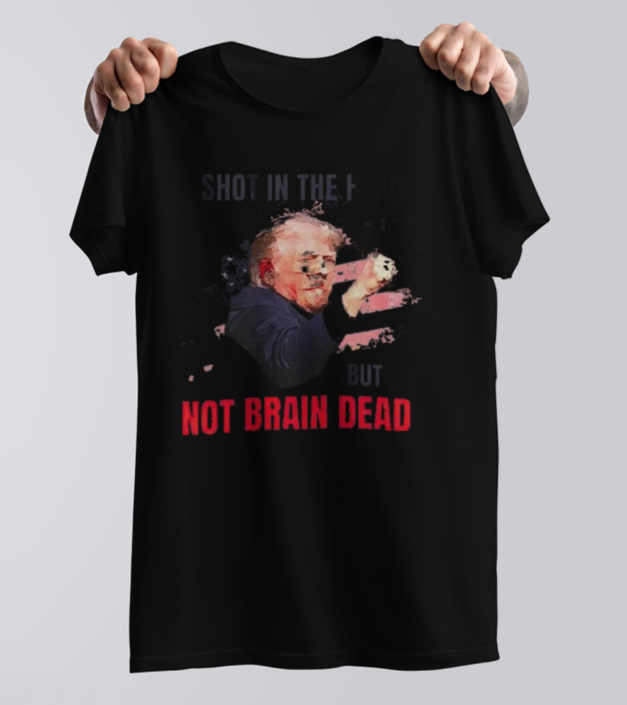 Shot In The Head But Not Brain Dead Trump T-Shirt