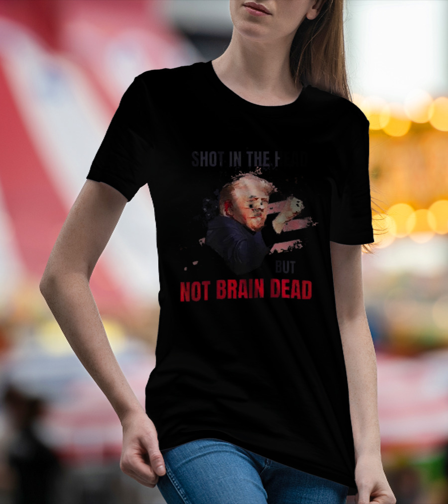 Shot In The Head But Not Brain Dead Trump T-Shirt