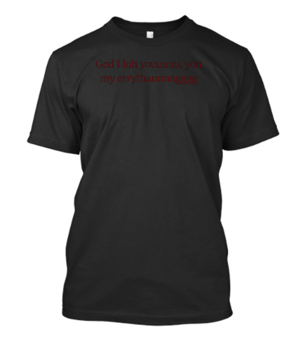 God I Luh Youuuuu You My Errythannnngggg T-Shirt