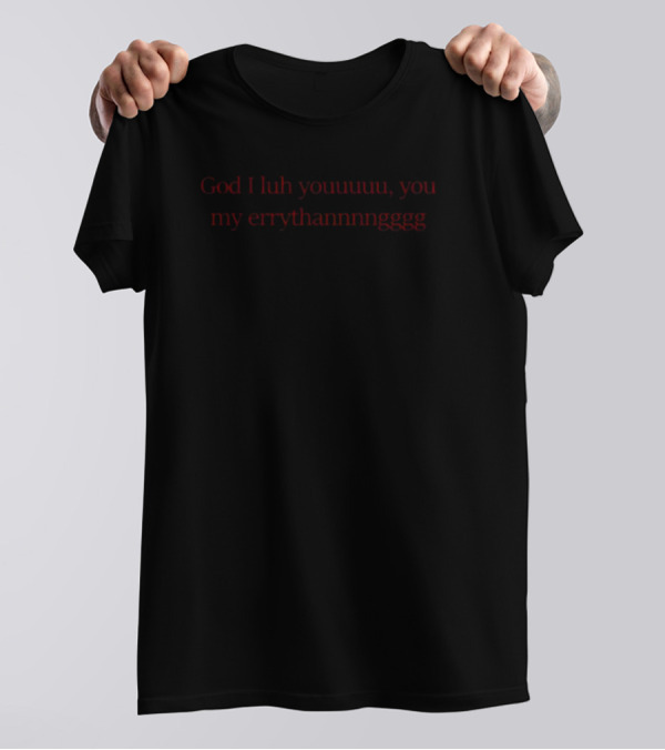 God I Luh Youuuuu You My Errythannnngggg T-Shirt
