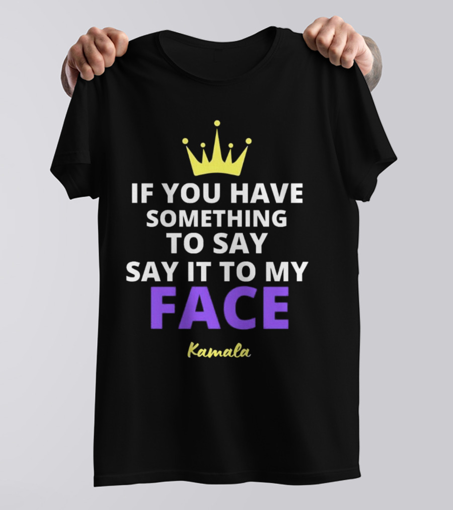 If You Have Something To Say Say It To My Face Kamala T-Shirt