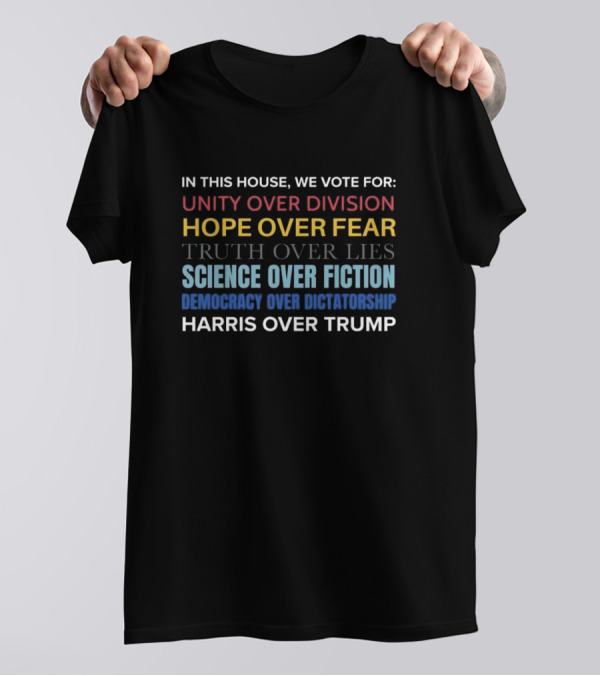 In This House We Vote For Unity Over Division Hope Over Fear Truth Over Lies Science Over Fiction Democracy Over Dictatorship Harris Over Trump T-Shirt