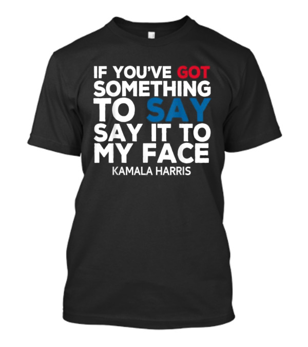 If You’ve Got Something To Say Say It To My Face Kamala Harris T-Shirt