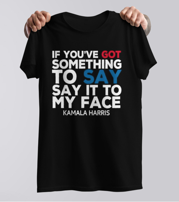 If You’ve Got Something To Say Say It To My Face Kamala Harris T-Shirt