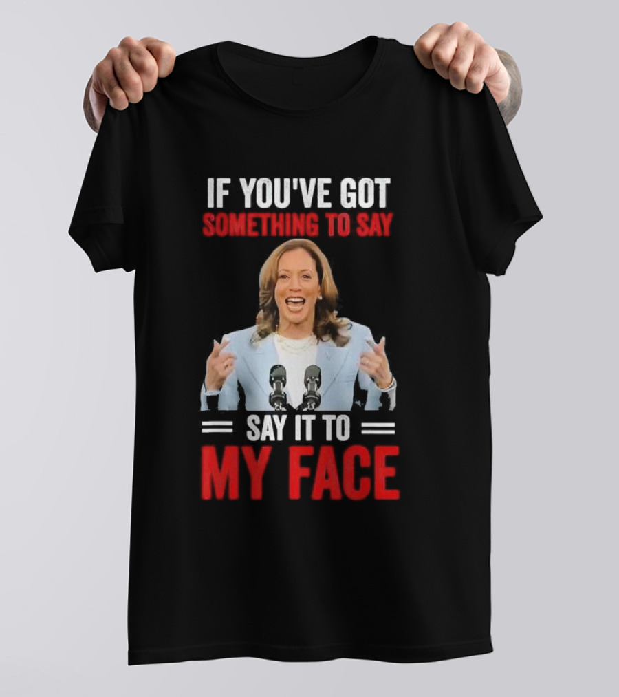 If You've Got Something To Say Say It To My Face Kamala Harris T-Shirt