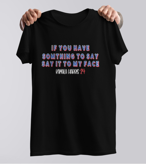 Kamala Harris 24 If You Have Something To Say Say It To My Face T-Shirt