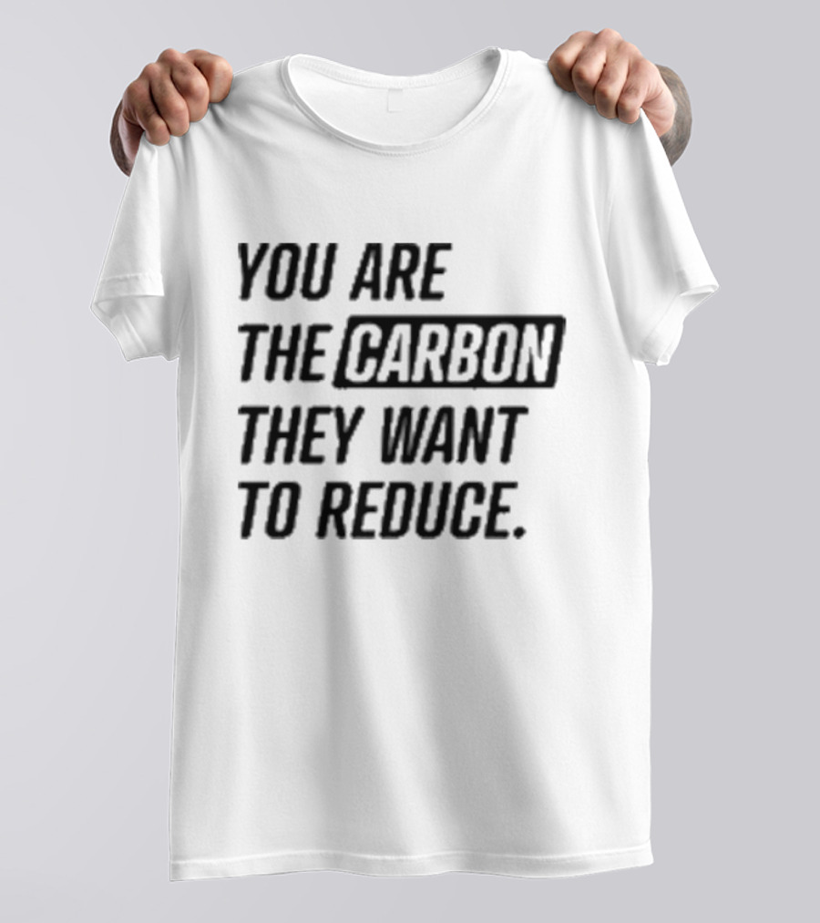 You Are The Carbon They Want To Reduce T-Shirt