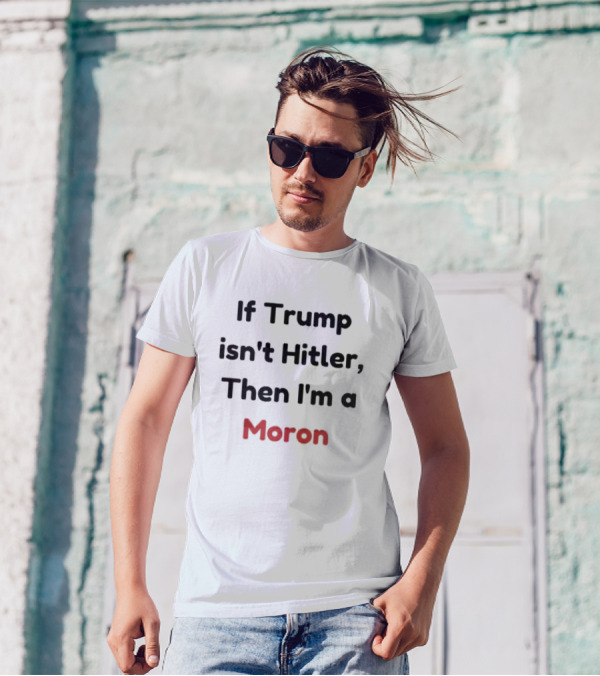If Trump Isn’t Hitler Then I’m A Moron T-Shirt