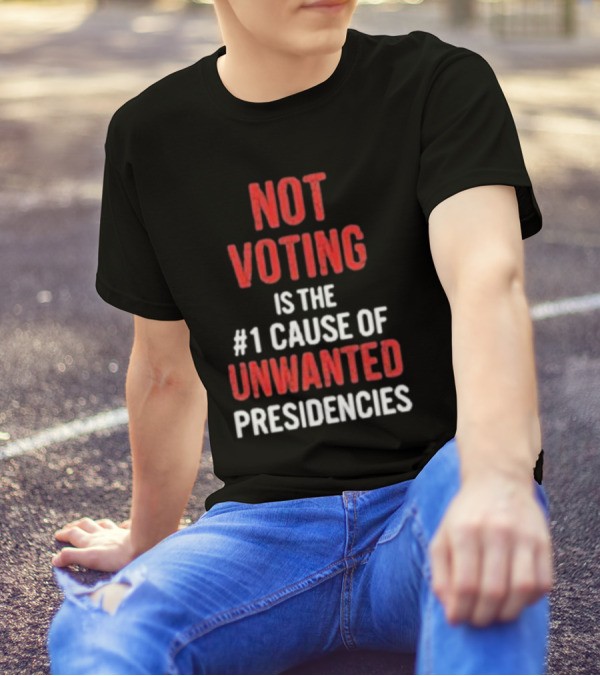 Not Voting Is The #1 Cause Of Unwanted Presidencies T-Shirt