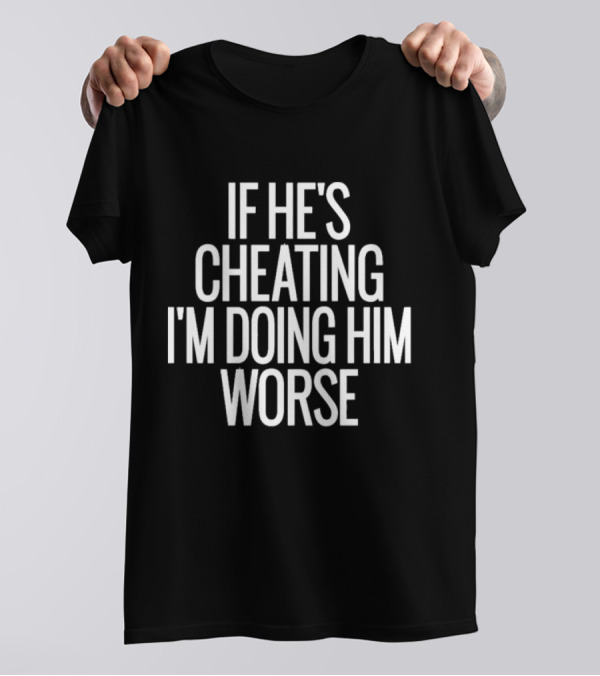 If He’s Cheating I’m Doing Him Worse T-Shirt