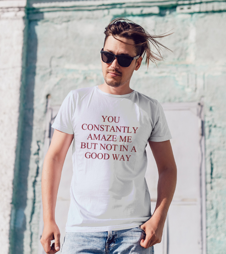 You Constantly Amaze Me But Not In A Good Way Humor T-Shirt