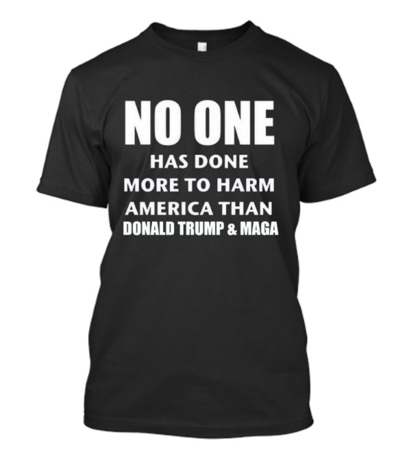 No One Has Done More To Harm America Than Donald Trump And MAGA T-Shirt