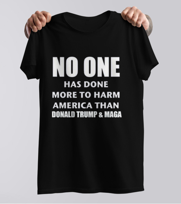 No One Has Done More To Harm America Than Donald Trump And MAGA T-Shirt