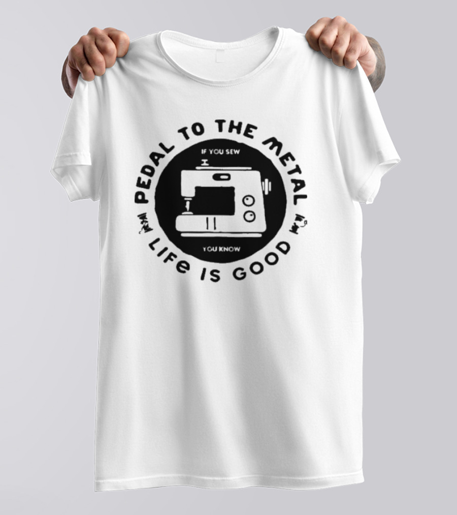 Pedal To The Metal If You Sew Life Is Good Sewing Machine T-Shirt