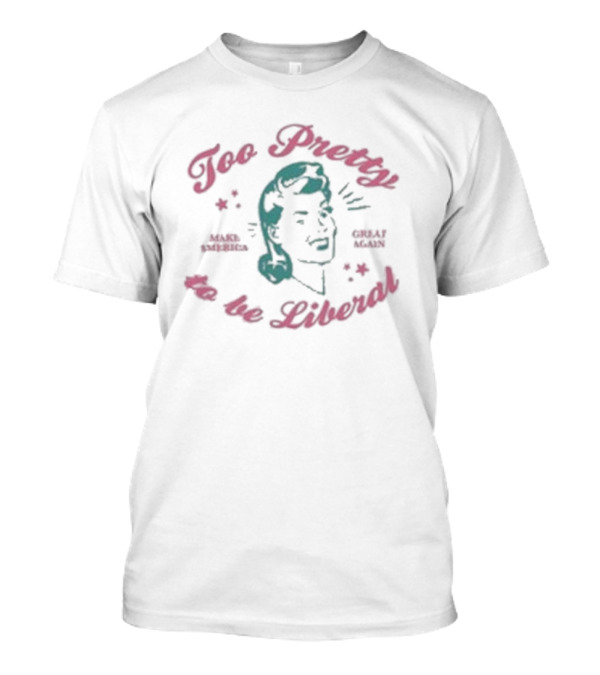 Too Pretty To Be Liberal Make America Great Again T-Shirt
