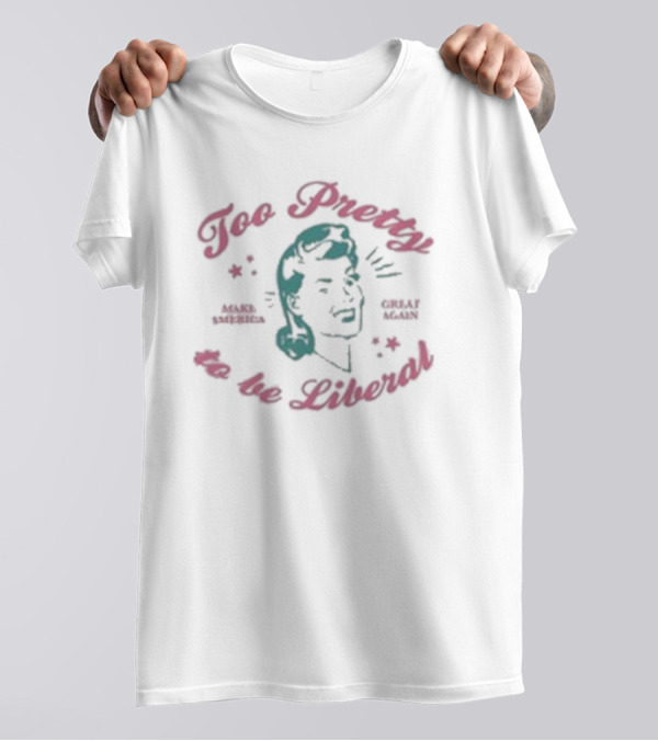 Too Pretty To Be Liberal Make America Great Again T-Shirt