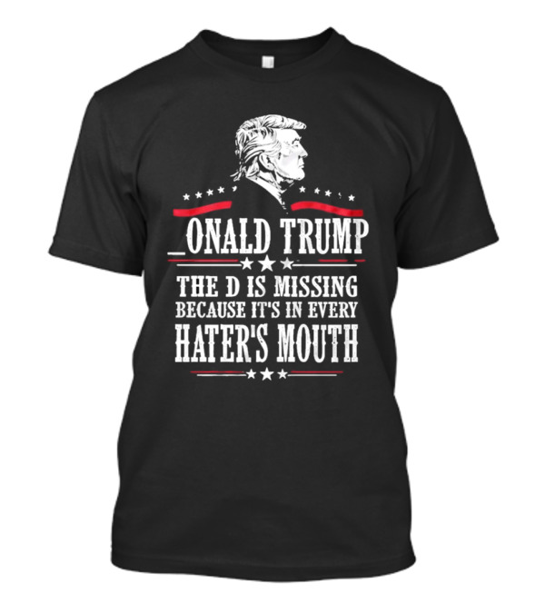The D Is Missing Because It's In Every Hater's Mouth 2024 Donald Trump T-Shirt