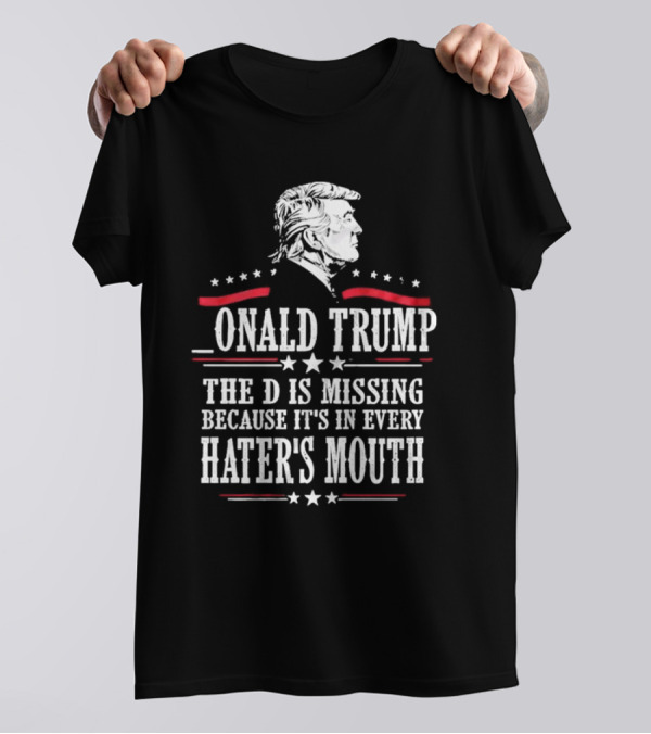 The D Is Missing Because It's In Every Hater's Mouth 2024 Donald Trump T-Shirt