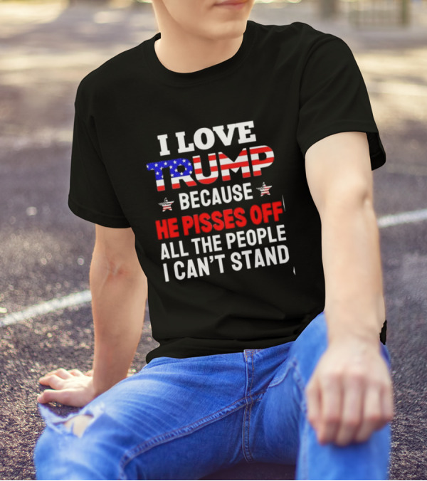 I Love Trump Because He Pisses Off All The People I Can’t Stand 2024 USA Flag Letters T-Shirt