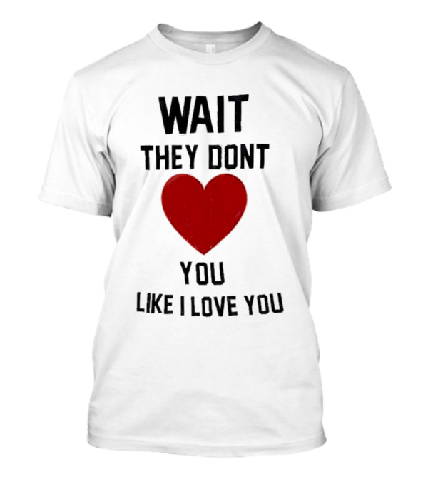 Wait They Don’t Love You Like I Love You Heart T-Shirt