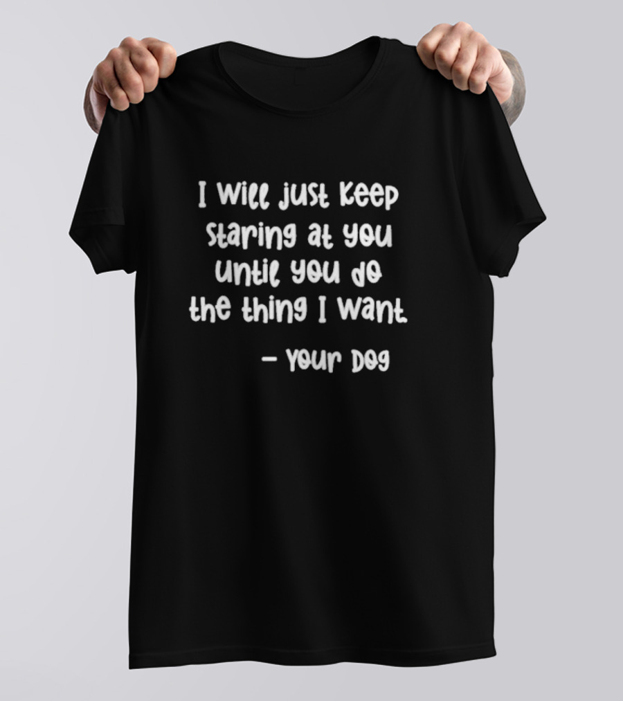 I Will Just Keep Staring At You Until You Do The Thing I Want - Your Dog T-Shirt