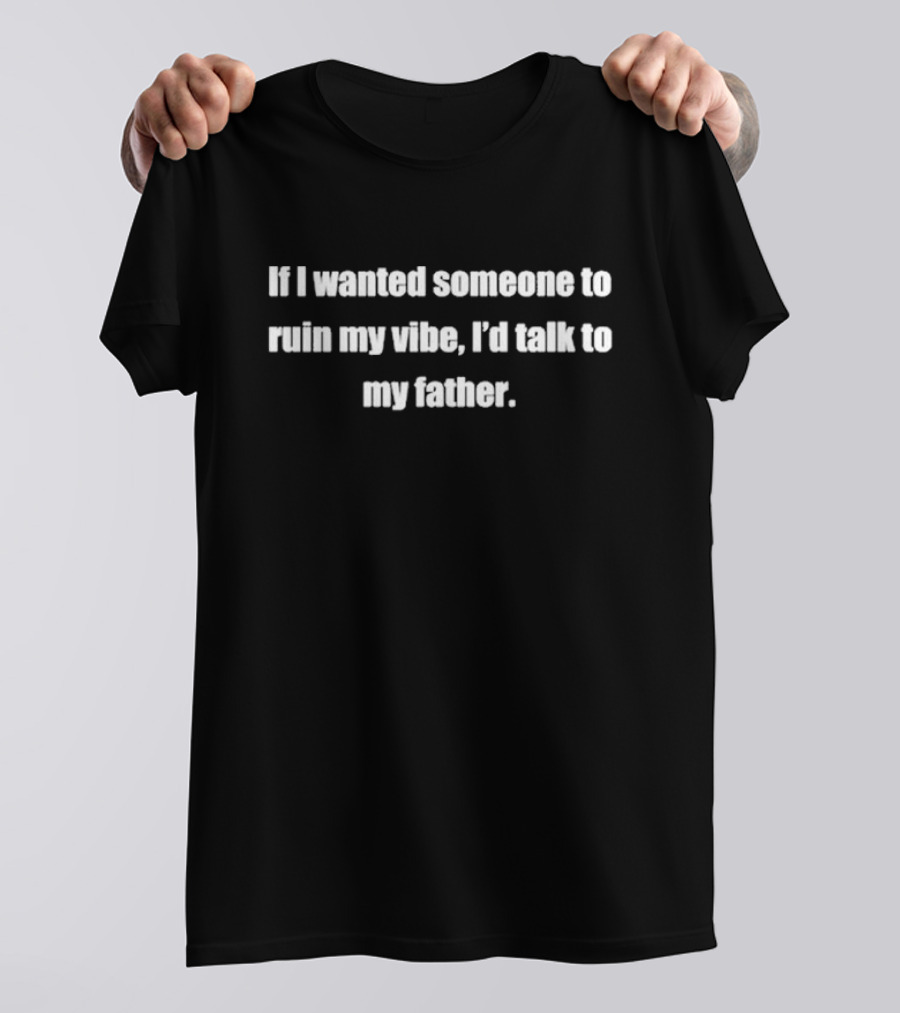 If I Wanted Someone To Ruin My Vibe I'd Talk To My Father T-Shirt