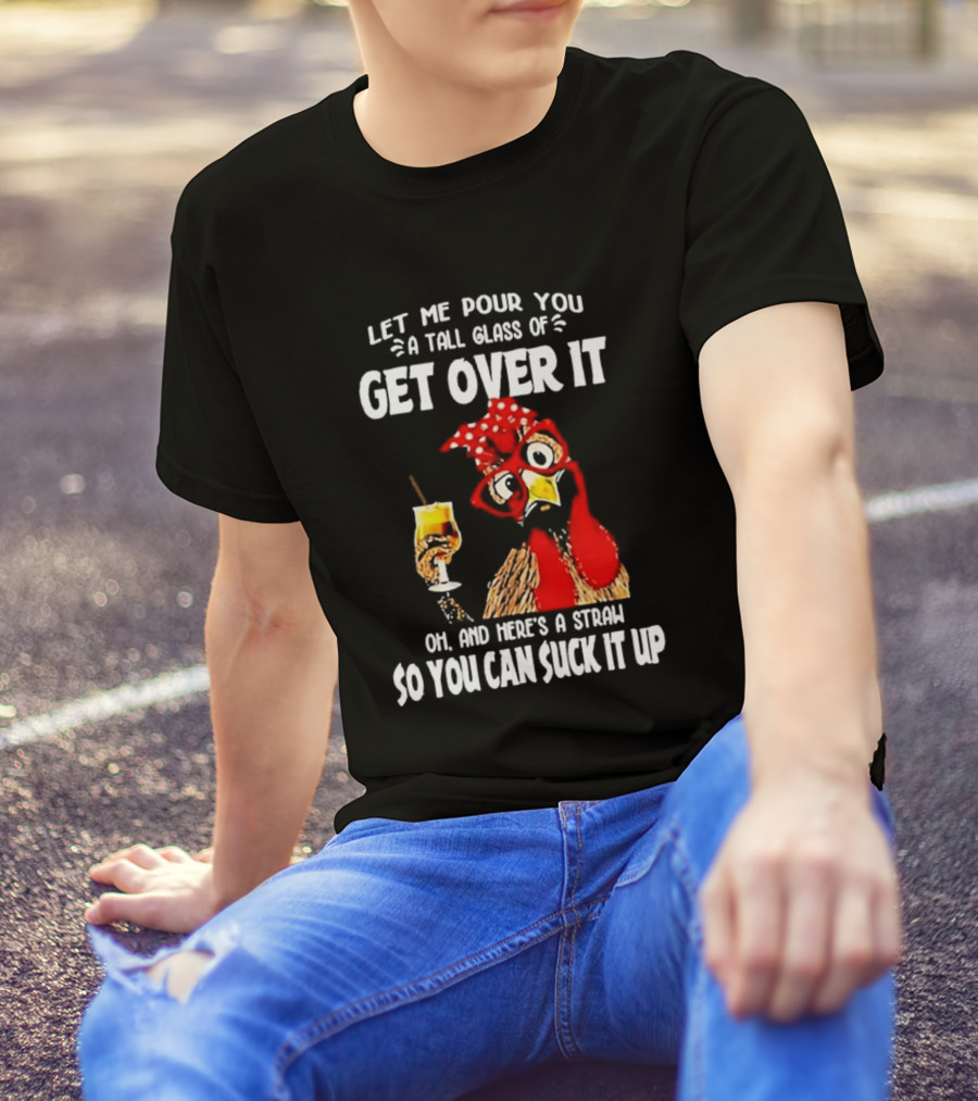 Let Me Pour You A Tall Glass Of Get Over It Chicken Oh And Here's A Straw So You Can Suck It Up T-Shirt